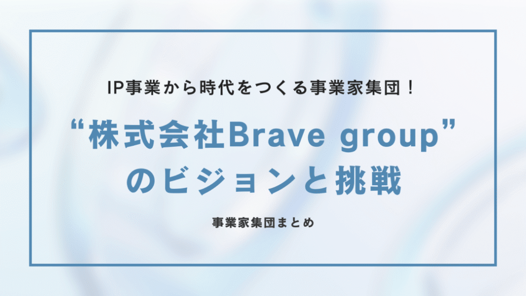 IP事業から時代をつくる事業家集団！株式会社Brave groupのビジョンと挑戦